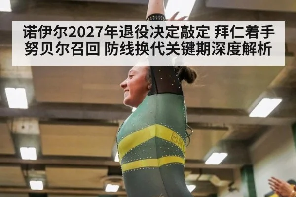 诺伊尔2027年退役决定敲定 拜仁着手努贝尔召回 防线换代关键期深度解析