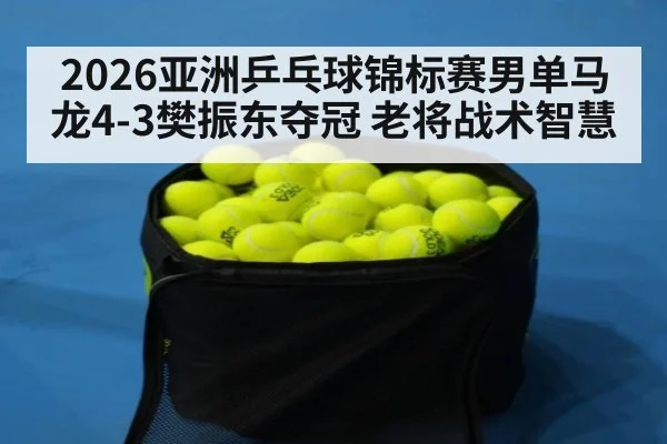 2026亚洲乒乓球锦标赛男单马龙4-3樊振东夺冠 老将战术智慧