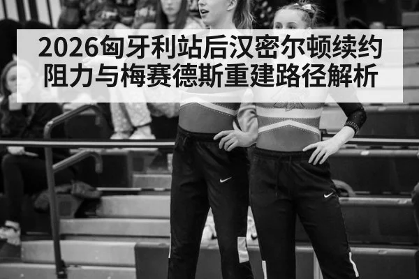 2026匈牙利站后汉密尔顿续约阻力与梅赛德斯重建路径解析
