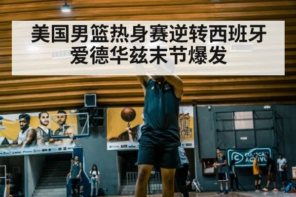 美国男篮热身赛逆转西班牙 爱德华兹末节爆发