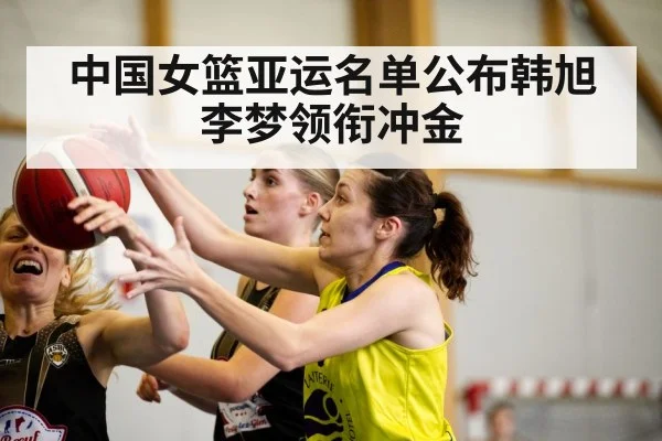 中国女篮亚运名单公布韩旭李梦领衔冲金