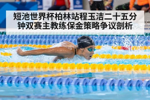 短池世界杯柏林站程玉洁二十五分钟双赛主教练保金策略争议剖析