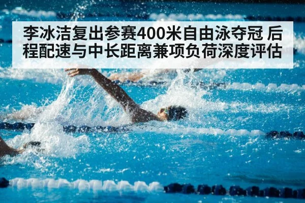 李冰洁复出参赛400米自由泳夺冠 后程配速与中长距离兼项负荷深度评估