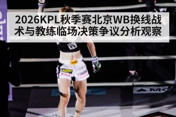 2026KPL秋季赛北京WB换线战术与教练临场决策争议分析观察