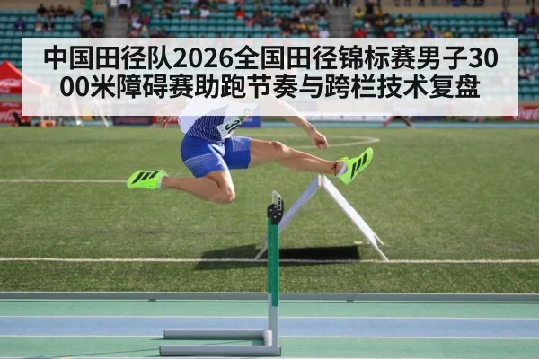 中国田径队2026全国田径锦标赛男子3000米障碍赛助跑节奏与跨栏技术复盘