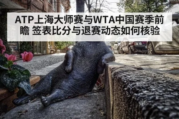 ATP上海大师赛与WTA中国赛季前瞻 签表比分与退赛动态如何核验