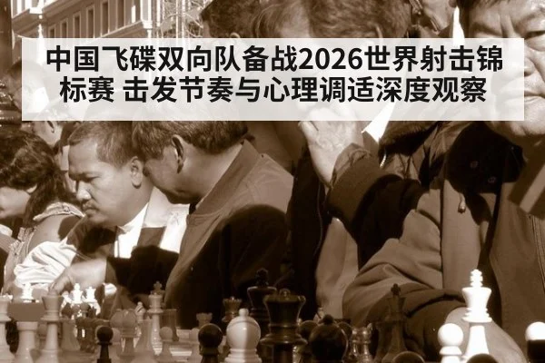 中国飞碟双向队备战2026世界射击锦标赛 击发节奏与心理调适深度观察