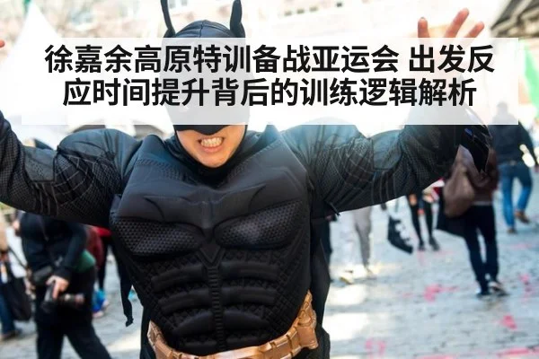 徐嘉余高原特训备战亚运会 出发反应时间提升背后的训练逻辑解析