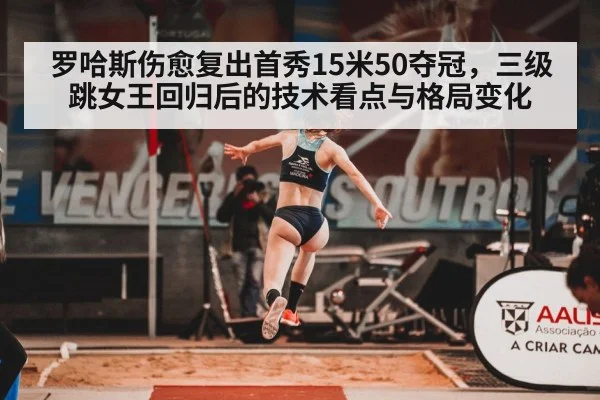 罗哈斯伤愈复出首秀15米50夺冠,三级跳女王回归后的技术看点与格局变化