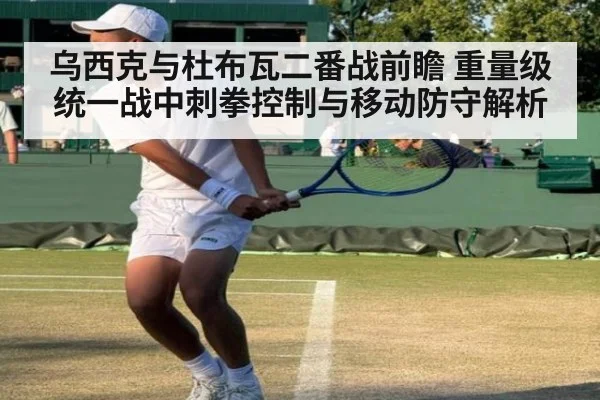 乌西克与杜布瓦二番战前瞻 重量级统一战中刺拳控制与移动防守解析