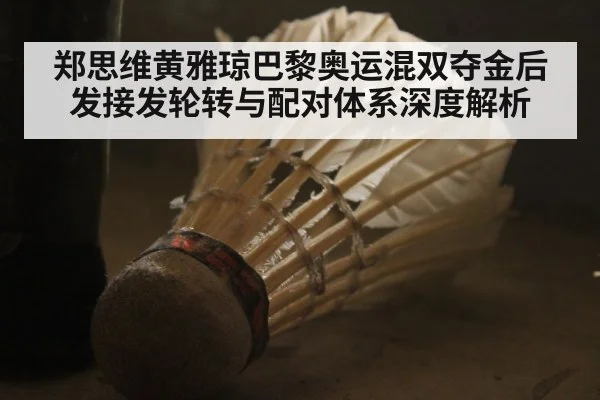 郑思维黄雅琼巴黎奥运混双夺金后发接发轮转与配对体系深度解析